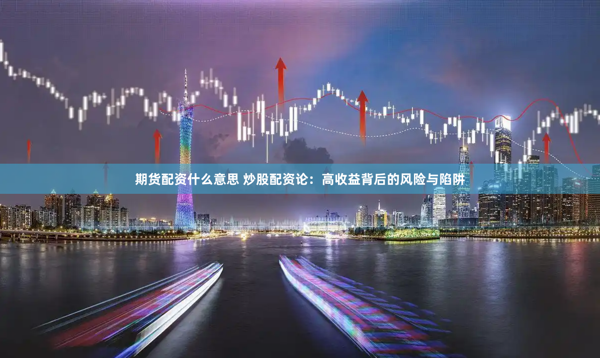 期货配资什么意思 炒股配资论：高收益背后的风险与陷阱