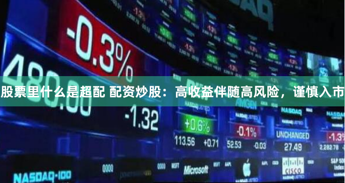 股票里什么是超配 配资炒股：高收益伴随高风险，谨慎入市