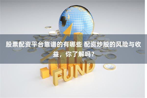 股票配资平台靠谱的有哪些 配资炒股的风险与收益,你了解吗?