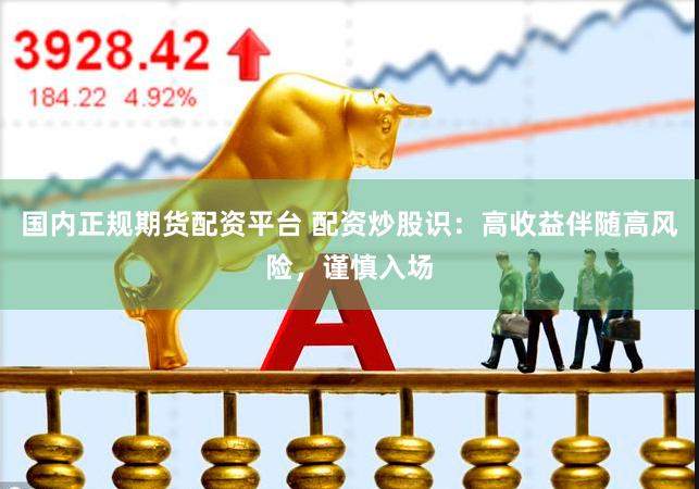 国内正规期货配资平台 配资炒股识：高收益伴随高风险，谨慎入场