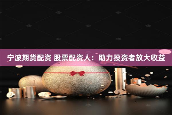 宁波期货配资 股票配资人：助力投资者放大收益