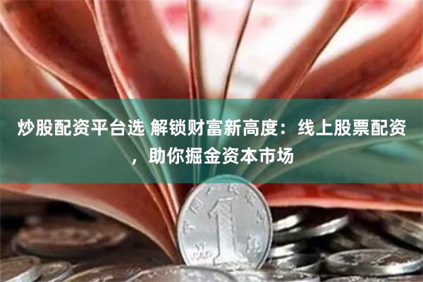 炒股配资平台选 解锁财富新高度：线上股票配资，助你掘金资本市场