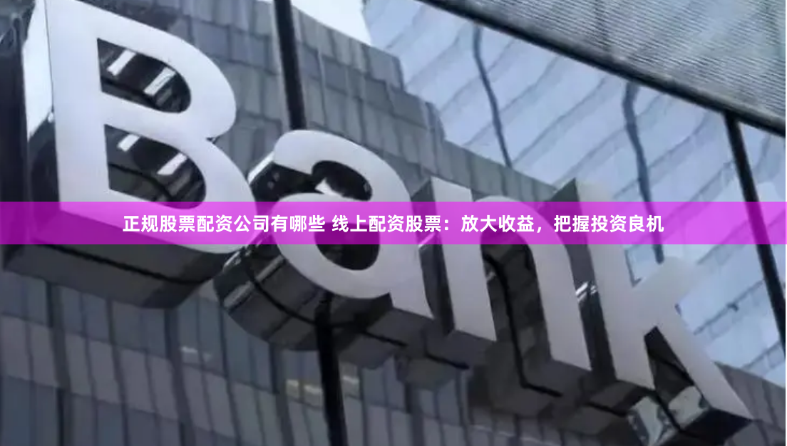 正规股票配资公司有哪些 线上配资股票:放大收益,把握投资良机