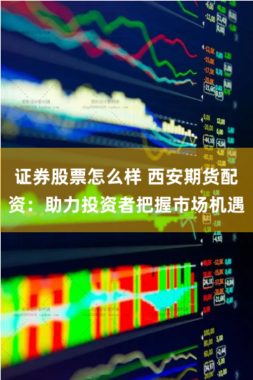 证券股票怎么样 西安期货配资：助力投资者把握市场机遇