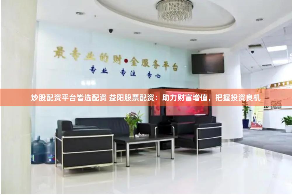 炒股配资平台皆选配资 益阳股票配资：助力财富增值，把握投资良机