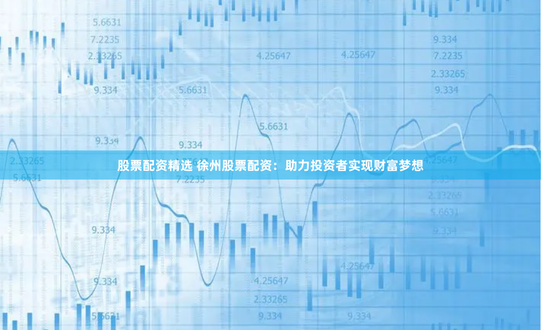股票配资精选 徐州股票配资：助力投资者实现财富梦想