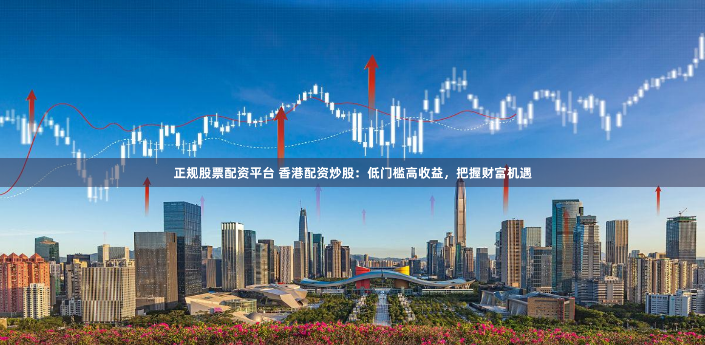 正规股票配资平台 香港配资炒股：低门槛高收益，把握财富机遇