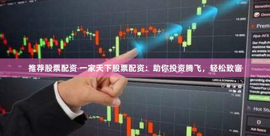 推荐股票配资 一家天下股票配资：助你投资腾飞，轻松致富