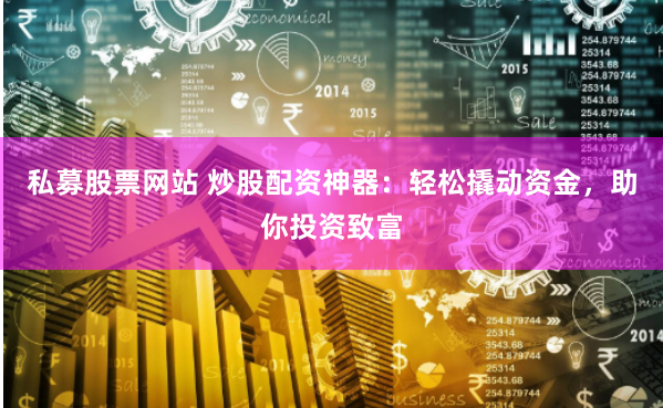私募股票网站 炒股配资神器：轻松撬动资金，助你投资致富