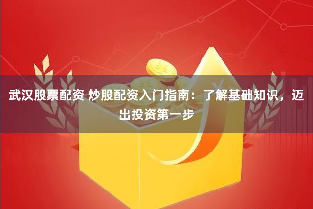 武汉股票配资 炒股配资入门指南：了解基础知识，迈出投资第一步