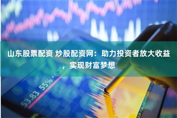 山东股票配资 炒股配资网：助力投资者放大收益，实现财富梦想