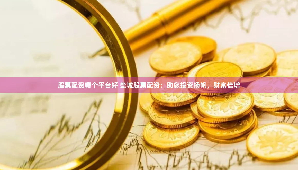股票配资哪个平台好 盐城股票配资：助您投资扬帆，财富倍增