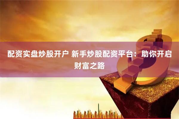 配资实盘炒股开户 新手炒股配资平台：助你开启财富之路