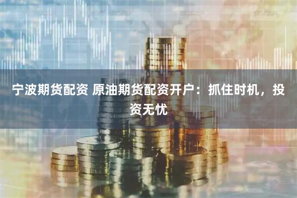 宁波期货配资 原油期货配资开户：抓住时机，投资无忧