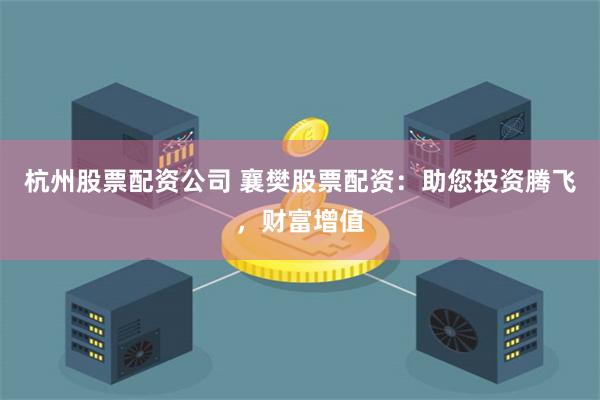 杭州股票配资公司 襄樊股票配资：助您投资腾飞，财富增值
