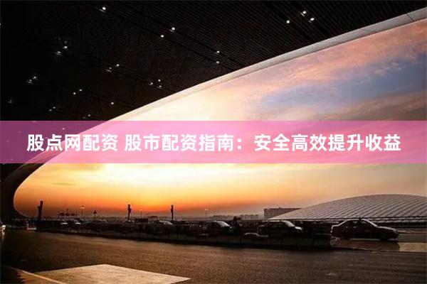 股点网配资 股市配资指南：安全高效提升收益