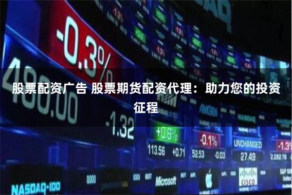 股票配资广告 股票期货配资代理：助力您的投资征程