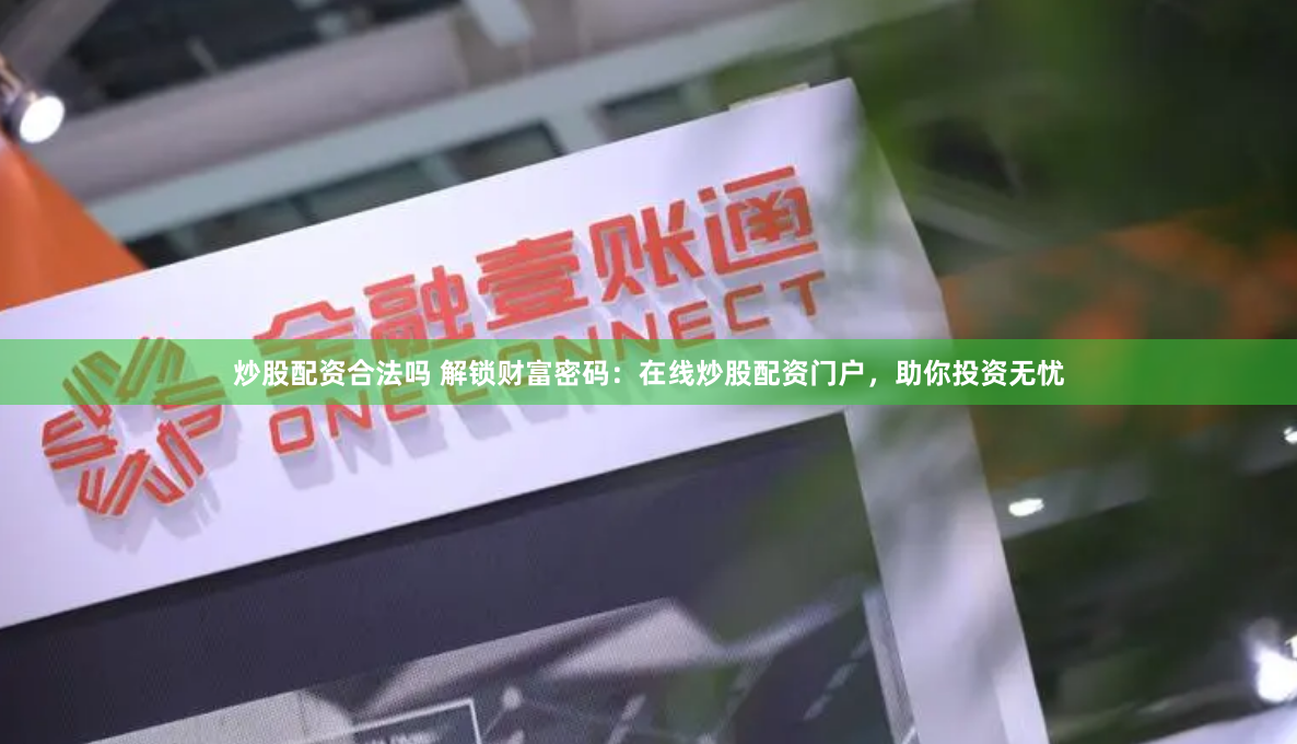 炒股配资合法吗 解锁财富密码：在线炒股配资门户，助你投资无忧