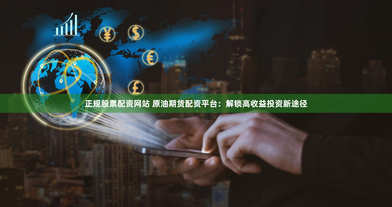 正规股票配资网站 原油期货配资平台：解锁高收益投资新途径