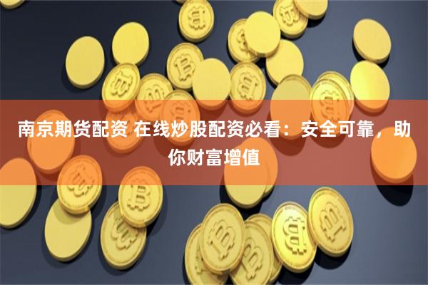 南京期货配资 在线炒股配资必看：安全可靠，助你财富增值