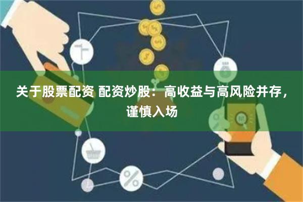 关于股票配资 配资炒股：高收益与高风险并存，谨慎入场