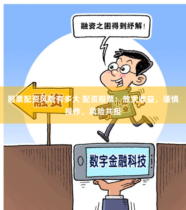 股票配资风险有多大 配资股票：放大收益，谨慎操作，风险共担