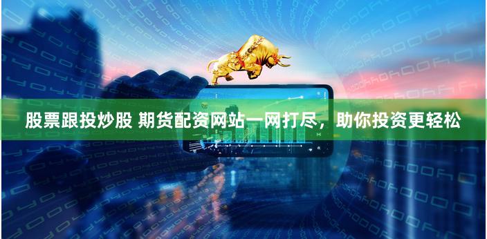 股票跟投炒股 期货配资网站一网打尽，助你投资更轻松