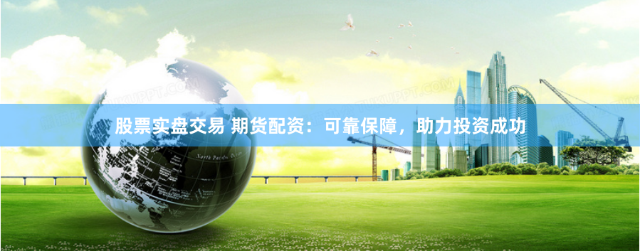 股票实盘交易 期货配资：可靠保障，助力投资成功