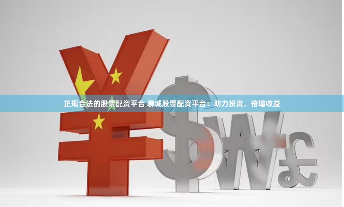 正规合法的股票配资平台 聊城股票配资平台：助力投资，倍增收益