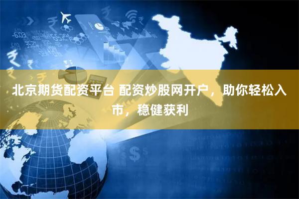 北京期货配资平台 配资炒股网开户，助你轻松入市，稳健获利