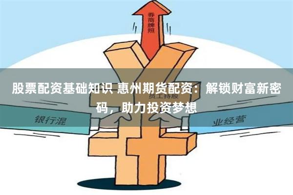 股票配资基础知识 惠州期货配资：解锁财富新密码，助力投资梦想