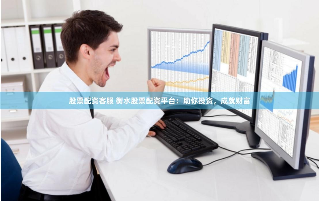 股票配资客服 衡水股票配资平台：助你投资，成就财富