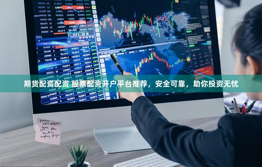 期货配资配资 股票配资开户平台推荐，安全可靠，助你投资无忧