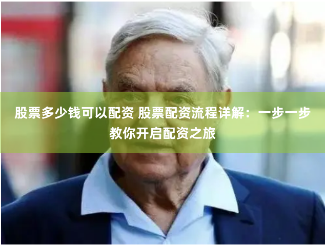 股票多少钱可以配资 股票配资流程详解：一步一步教你开启配资之旅