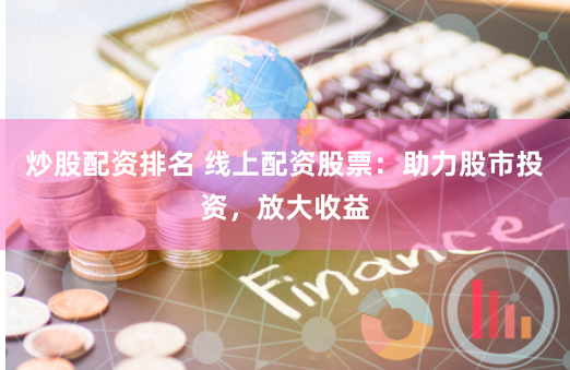 炒股配资排名 线上配资股票：助力股市投资，放大收益
