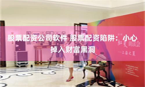 股票配资公司软件 股票配资陷阱：小心掉入财富黑洞