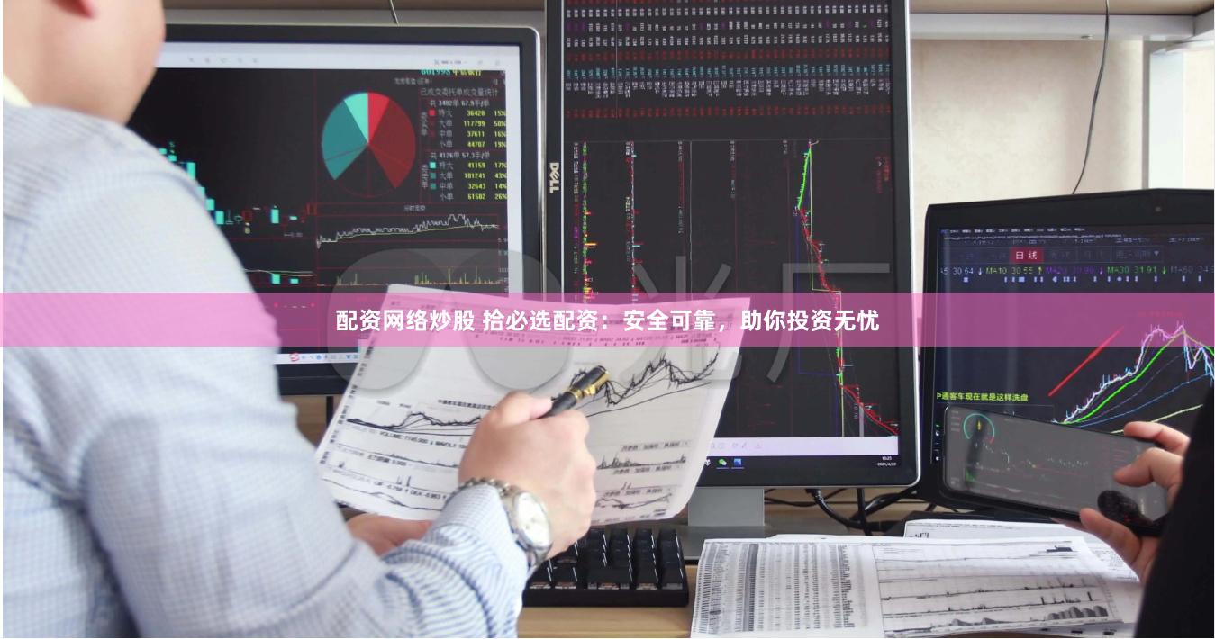 配资网络炒股 拾必选配资：安全可靠，助你投资无忧