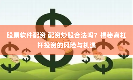 股票软件配资 配资炒股合法吗？揭秘高杠杆投资的风险与机遇