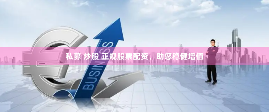 私募 炒股 正规股票配资，助您稳健增值