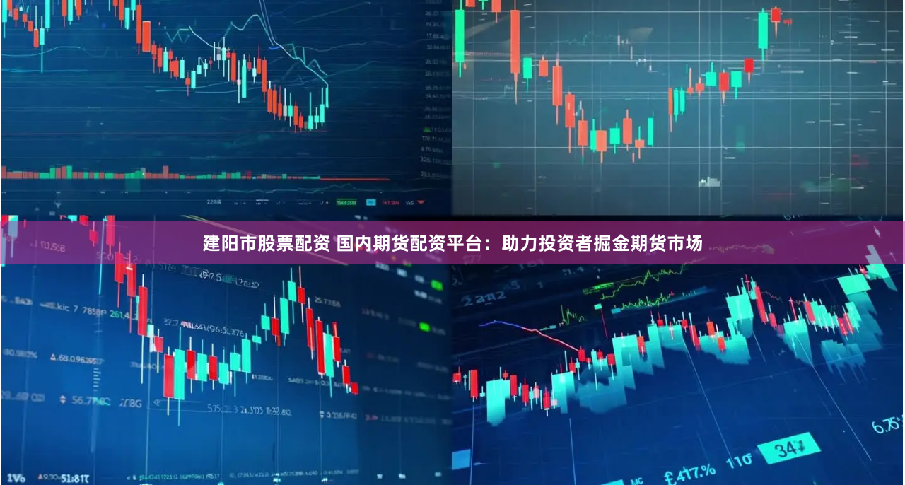建阳市股票配资 国内期货配资平台：助力投资者掘金期货市场