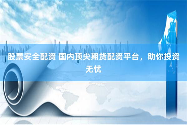 股票安全配资 国内顶尖期货配资平台，助你投资无忧
