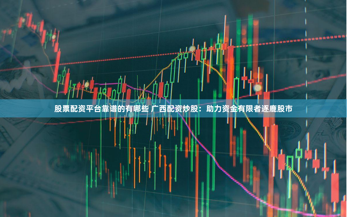 股票配资平台靠谱的有哪些 广西配资炒股：助力资金有限者逐鹿股市