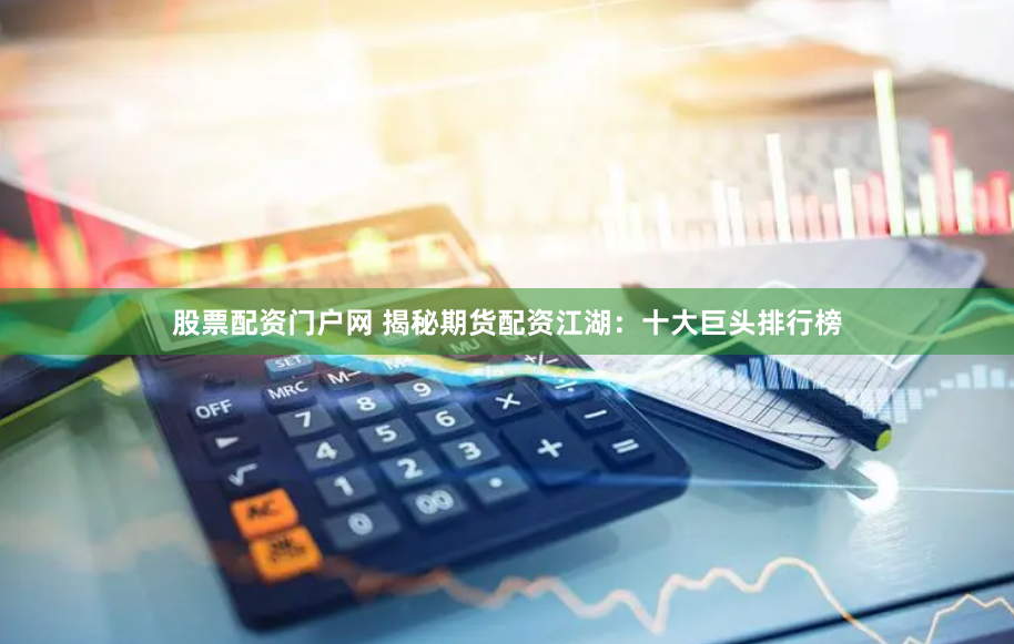 股票配资门户网 揭秘期货配资江湖：十大巨头排行榜