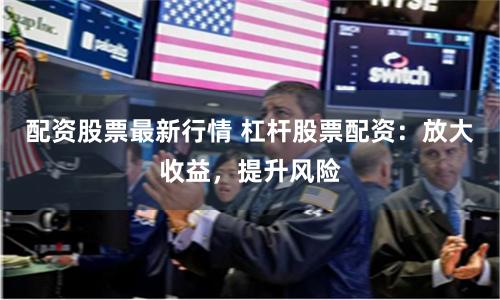 配资股票最新行情 杠杆股票配资：放大收益，提升风险