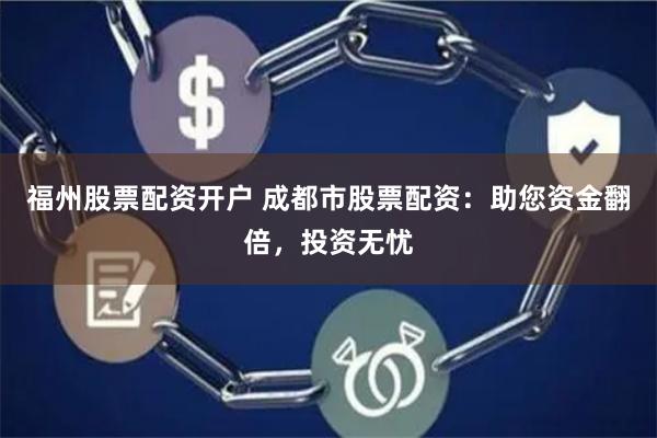 福州股票配资开户 成都市股票配资：助您资金翻倍，投资无忧