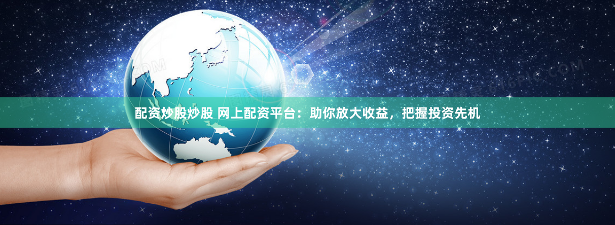 配资炒股炒股 网上配资平台：助你放大收益，把握投资先机