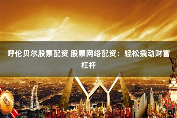 呼伦贝尔股票配资 股票网络配资：轻松撬动财富杠杆