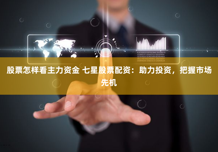 股票怎样看主力资金 七星股票配资：助力投资，把握市场先机