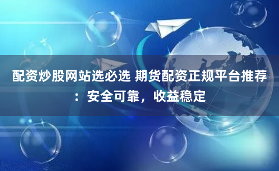 配资炒股网站选必选 期货配资正规平台推荐：安全可靠，收益稳定