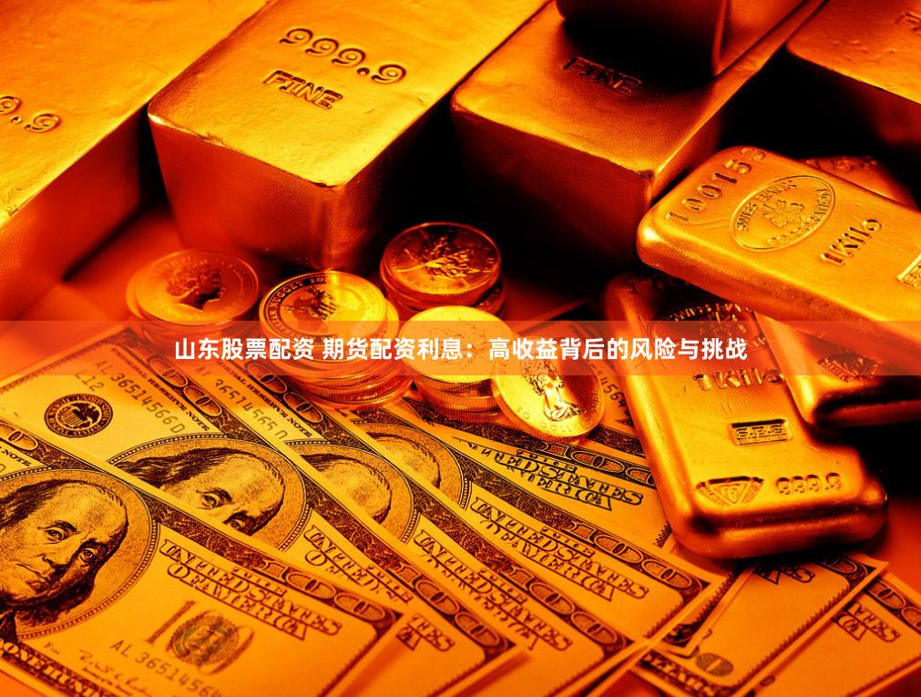 山东股票配资 期货配资利息：高收益背后的风险与挑战